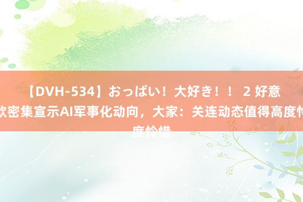 【DVH-534】おっぱい！大好き！！ 2 好意思欧密集宣示AI军事化动向，大家：关连动态值得高度怜惜