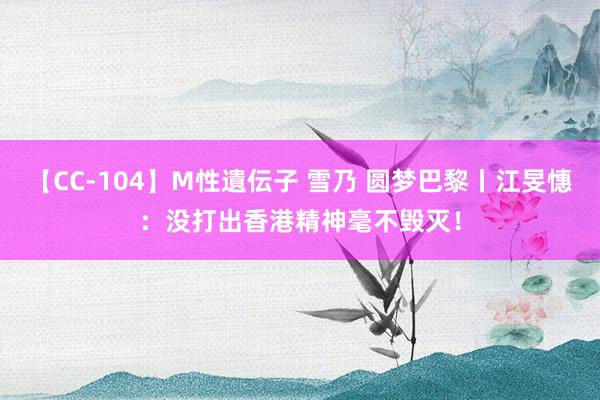 【CC-104】M性遺伝子 雪乃 圆梦巴黎丨江旻憓:没打出香港精神毫不毁灭!