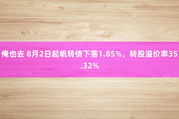 俺也去 8月2日起帆转债下落1.85%，转股溢价率35.32%