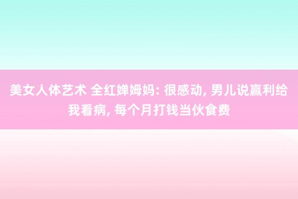 美女人体艺术 全红婵姆妈: 很感动， 男儿说赢利给我看病， 每个月打钱当伙食费