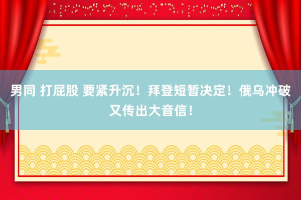 男同 打屁股 要紧升沉！拜登短暂决定！俄乌冲破又传出大音信！
