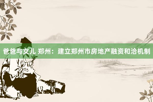 爸爸与女儿 郑州：建立郑州市房地产融资和洽机制