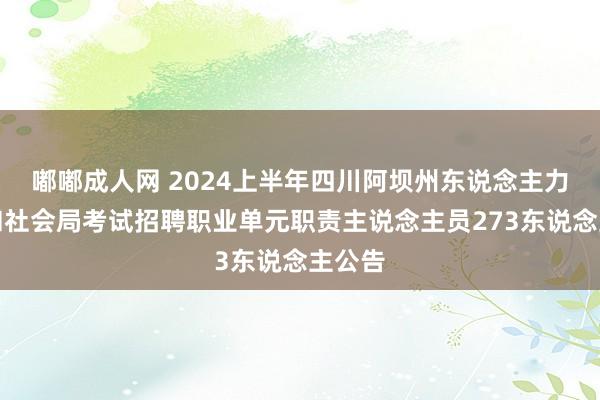 嘟嘟成人网 2024上半年四川阿坝州东说念主力资源和社会局考试招聘职业单元职责主说念主员273东说念主公告