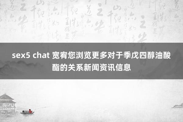sex5 chat 宽宥您浏览更多对于季戊四醇油酸酯的关系新闻资讯信息