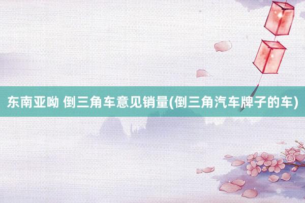东南亚呦 倒三角车意见销量(倒三角汽车牌子的车)