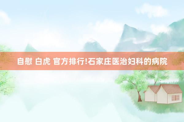 自慰 白虎 官方排行!石家庄医治妇科的病院