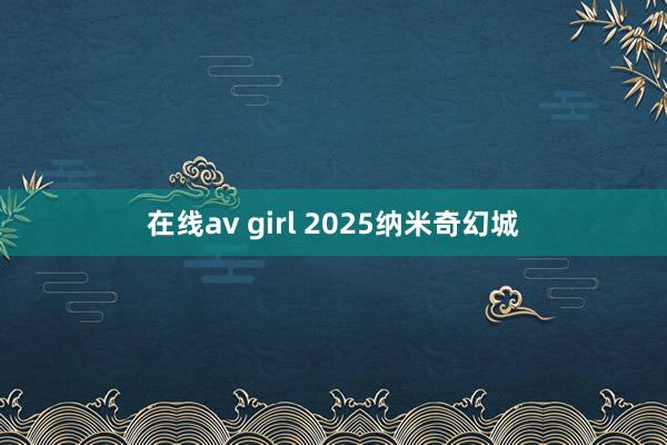在线av girl 2025纳米奇幻城