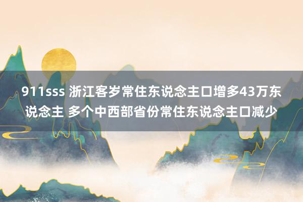911sss 浙江客岁常住东说念主口增多43万东说念主 多个中西部省份常住东说念主口减少