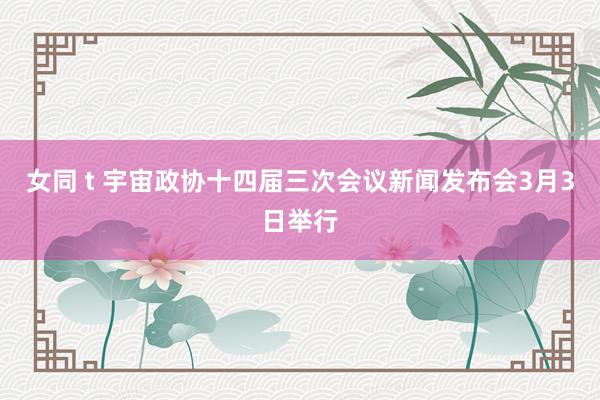 女同 t 宇宙政协十四届三次会议新闻发布会3月3日举行