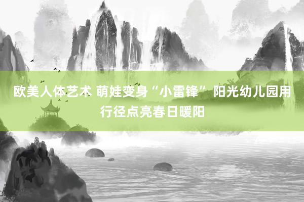 欧美人体艺术 萌娃变身“小雷锋” 阳光幼儿园用行径点亮春日暖阳