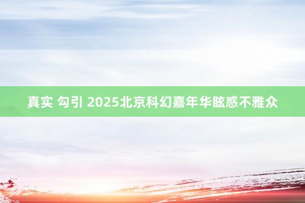 真实 勾引 2025北京科幻嘉年华眩惑不雅众