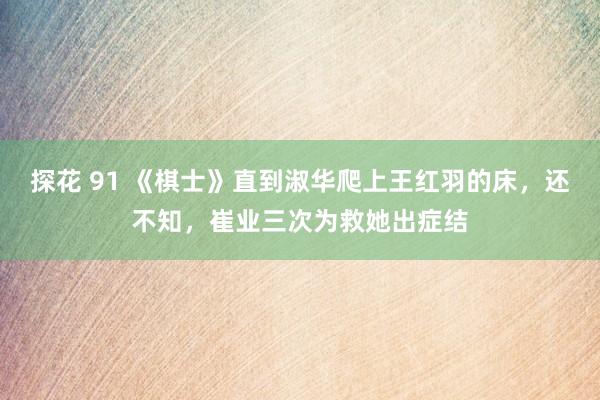 探花 91 《棋士》直到淑华爬上王红羽的床,还不知,崔业三次为救她出症结