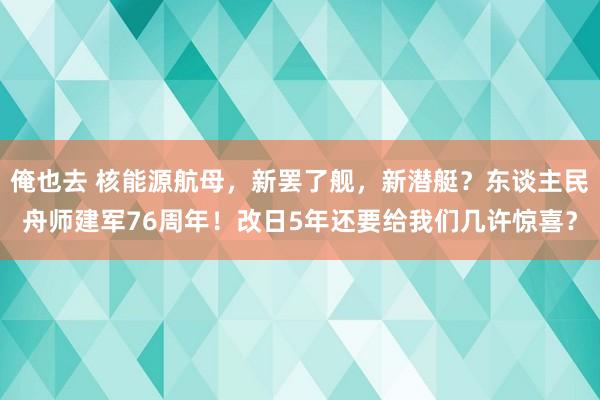 俺也去 核能源航母，新罢了舰，新潜艇？东谈主民舟师建军76周年！改日5年还要给我们几许惊喜？