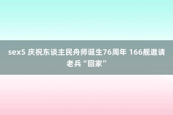 sex5 庆祝东谈主民舟师诞生76周年 166舰邀请老兵“回家”