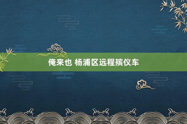 俺来也 杨浦区远程殡仪车