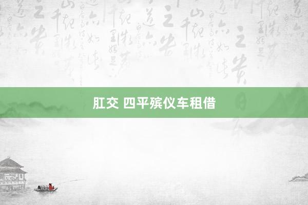 肛交 四平殡仪车租借