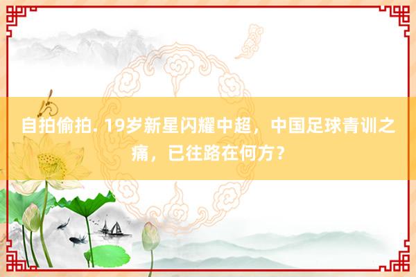 自拍偷拍. 19岁新星闪耀中超，中国足球青训之痛，已往路在何方？