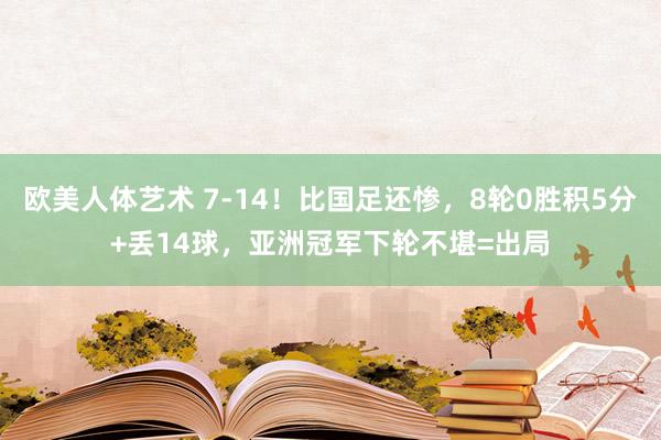 欧美人体艺术 7-14！比国足还惨，8轮0胜积5分+丢14球，亚洲冠军下轮不堪=出局