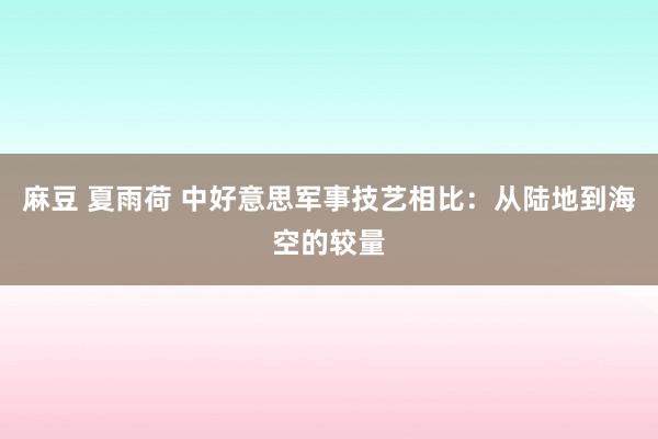 麻豆 夏雨荷 中好意思军事技艺相比：从陆地到海空的较量