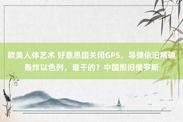 欧美人体艺术 好意思国关闭GPS，导弹依旧精确轰炸以色列，谁干的？中国照旧俄罗斯