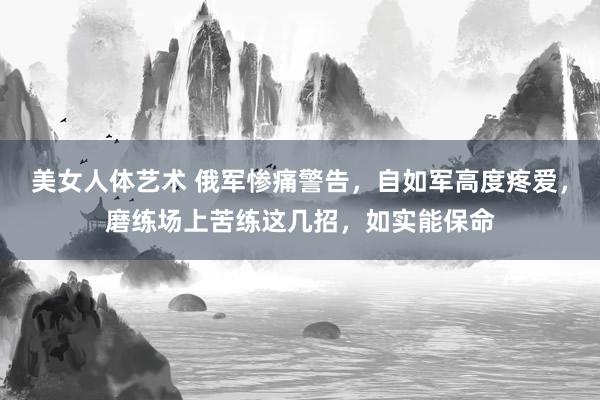 美女人体艺术 俄军惨痛警告，自如军高度疼爱，磨练场上苦练这几招，如实能保命