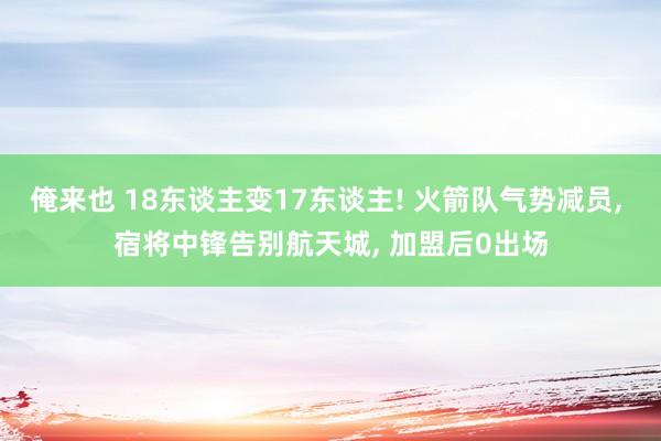 俺来也 18东谈主变17东谈主! 火箭队气势减员， 宿将中锋告别航天城， 加盟后0出场
