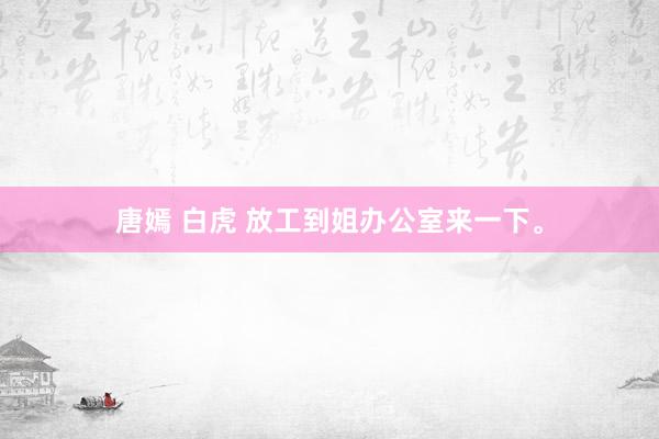 唐嫣 白虎 放工到姐办公室来一下<a href=