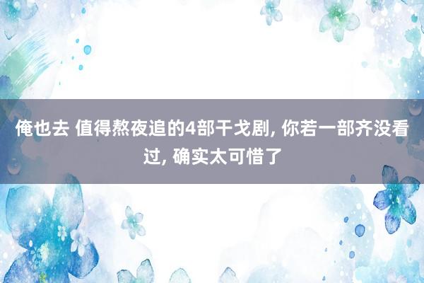 俺也去 值得熬夜追的4部干戈剧， 你若一部齐没看过， 确实太可惜了