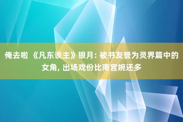 俺去啦 《凡东谈主》银月: 被书友誉为灵界篇中的女角， 出场戏份比南宫婉还多