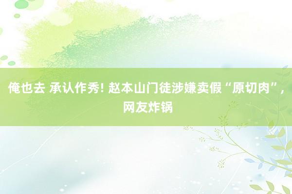 俺也去 承认作秀! 赵本山门徒涉嫌卖假“原切肉”， 网友炸锅
