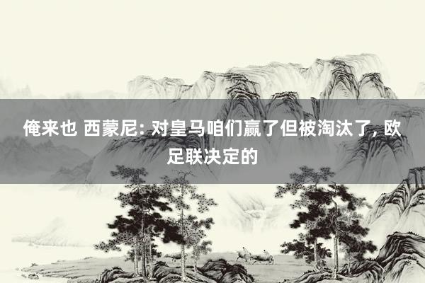 俺来也 西蒙尼: 对皇马咱们赢了但被淘汰了, 欧足联决定的