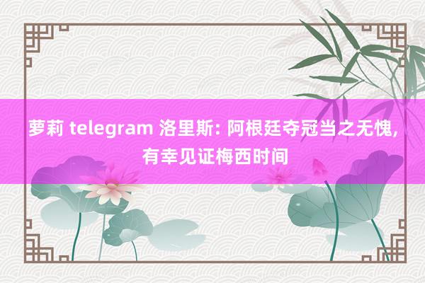 萝莉 telegram 洛里斯: 阿根廷夺冠当之无愧， 有幸见证梅西时间