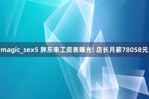 magic_sex5 胖东来工资表曝光! 店长月薪78058元