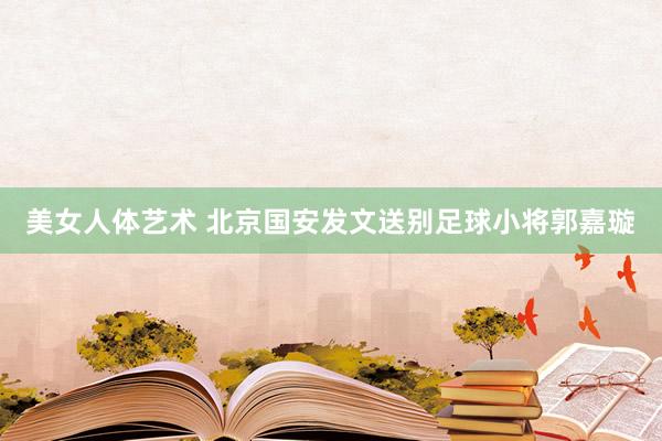美女人体艺术 北京国安发文送别足球小将郭嘉璇