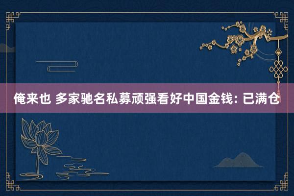 俺来也 多家驰名私募顽强看好中国金钱: 已满仓
