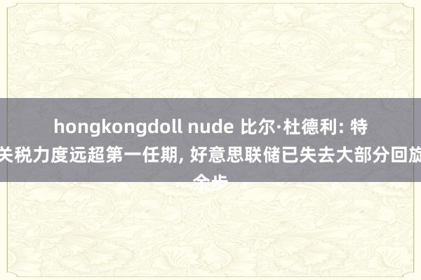 hongkongdoll nude 比尔·杜德利: 特朗普关税力度远超第一任期， 好意思联储已失去大部分回旋余步