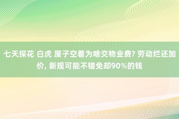 七天探花 白虎 屋子空着为啥交物业费? 劳动烂还加价， 新规可能不错免却90%的钱