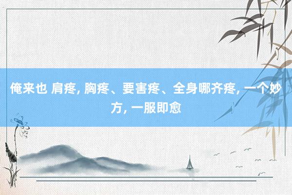 俺来也 肩疼， 胸疼、要害疼、全身哪齐疼， 一个妙方， 一服即愈
