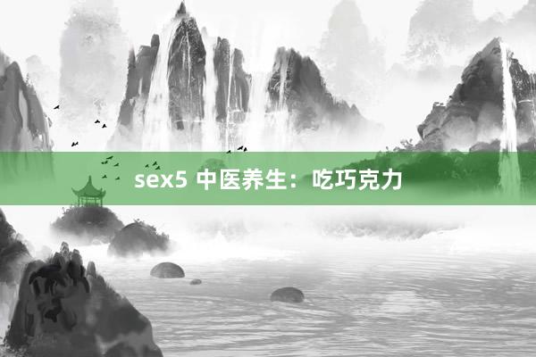 sex5 中医养生：吃巧克力