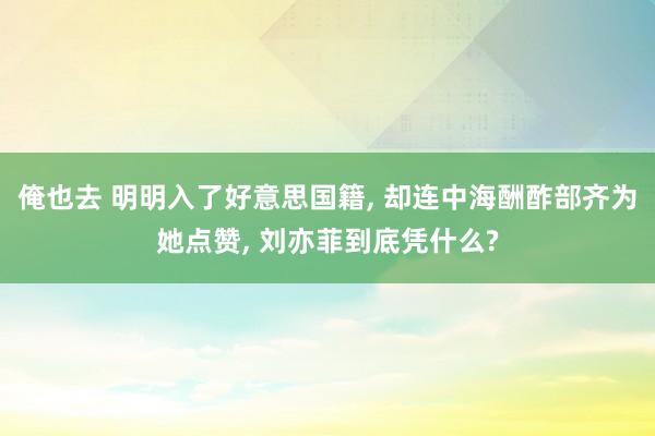 俺也去 明明入了好意思国籍， 却连中海酬酢部齐为她点赞， 刘亦菲到底凭什么?