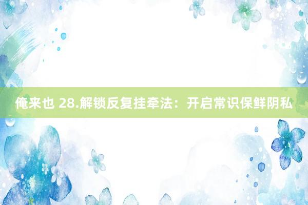俺来也 28.解锁反复挂牵法：开启常识保鲜阴私