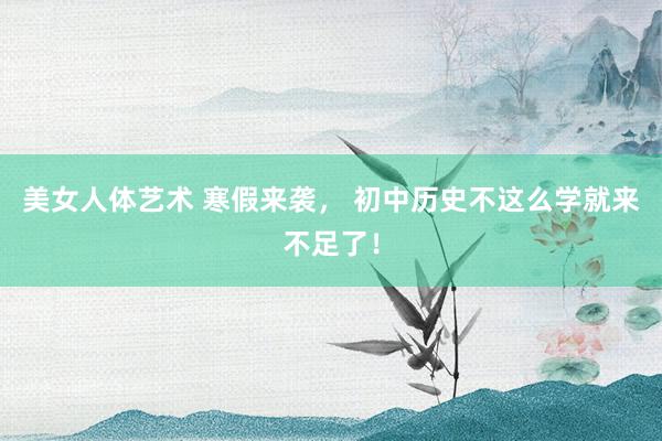 美女人体艺术 寒假来袭， 初中历史不这么学就来不足了！