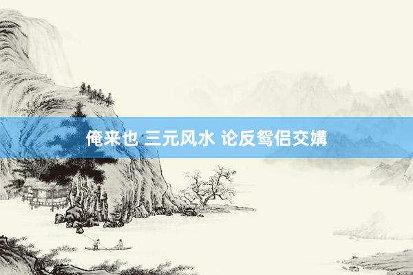 俺来也 三元风水 论反鸳侣交媾