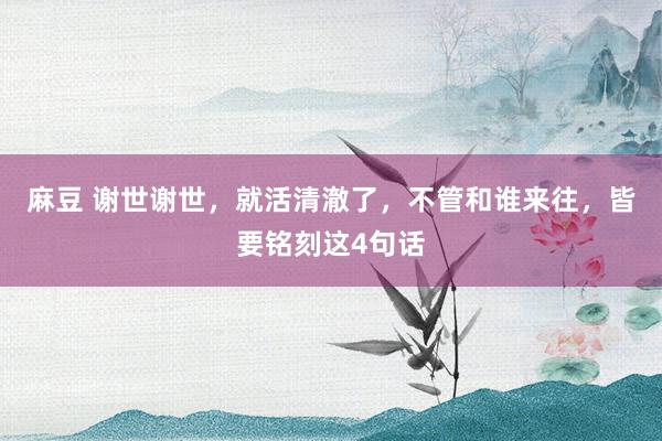 麻豆 谢世谢世，就活清澈了，不管和谁来往，皆要铭刻这4句话
