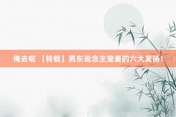 俺去啦 【转载】男东说念主宠妻的六大发扬！