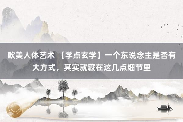 欧美人体艺术 【学点玄学】一个东说念主是否有大方式，其实就藏在这几点细节里