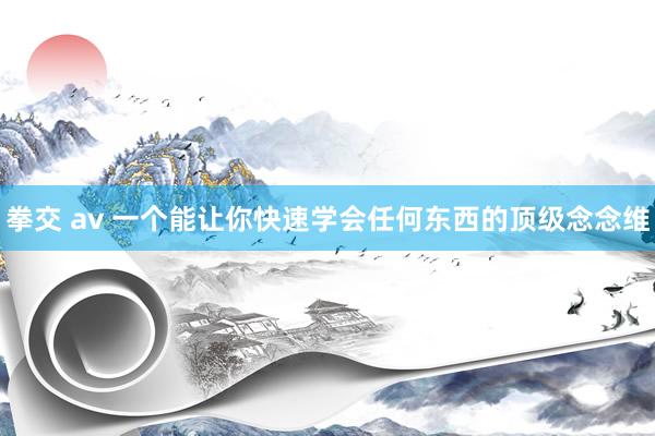 拳交 av 一个能让你快速学会任何东西的顶级念念维