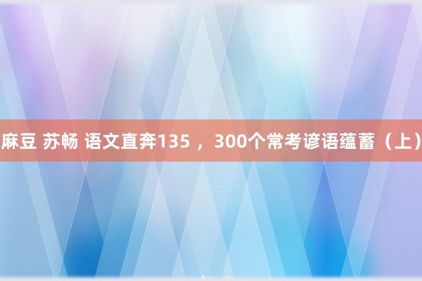 麻豆 苏畅 语文直奔135 ，300个常考谚语蕴蓄（上）