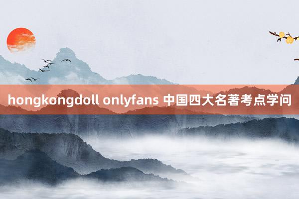 hongkongdoll onlyfans 中国四大名著考点学问