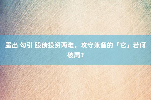 露出 勾引 股债投资两难，攻守兼备的「它」若何破局？